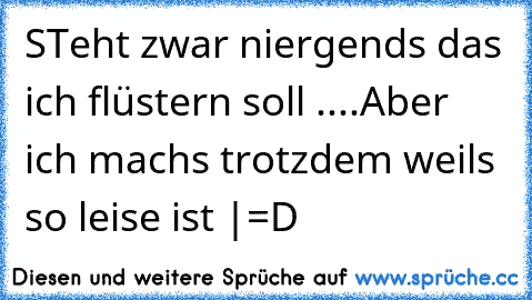 STeht zwar niergends das ich flüstern soll ....Aber ich machs trotzdem weils so leise ist |=D