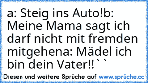 a: Steig ins Auto!´´
b: Meine Mama sagt ich darf nicht mit fremden mitgehen
a: Mädel ich bin dein Vater!!``