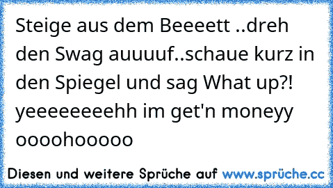 Steige aus dem Beeeett ..dreh den Swag auuuuf..schaue kurz in den Spiegel und sag What up?! yeeeeeeeehh im get'n moneyy oooohooooo