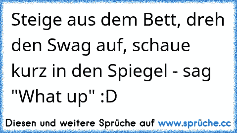 Steige aus dem Bett, dreh den Swag auf, schaue kurz in den Spiegel - sag "What up" :D