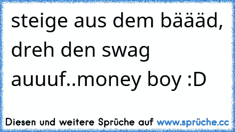 steige aus dem bäääd, dreh den swag auuuf..money boy :D