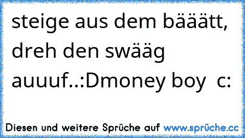 steige aus dem bääätt, dreh den swääg auuuf..:D
money boy ♥ c: