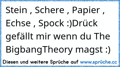 Stein , Schere , Papier , Echse , Spock :)
Drück gefällt mir wenn du The BigbangTheory magst :)