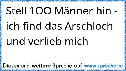 Stell 1OO Männer hin - ich find das Arschloch und verlieb mich