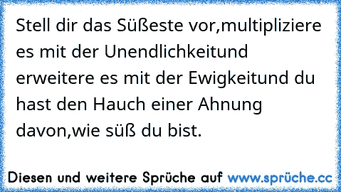 Stell dir das Süßeste vor,
multipliziere es mit der Unendlichkeit
und erweitere es mit der Ewigkeit
und du hast den Hauch einer Ahnung davon,
wie süß du bist.