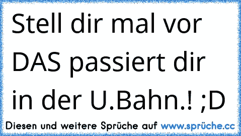 Stell dir mal vor DAS passiert dir in der U.Bahn.! ;D