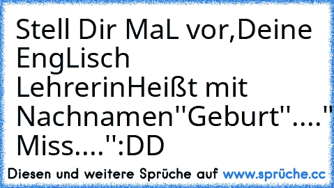 Stell Dir MaL vor,
Deine EngLisch Lehrerin
Heißt mit Nachnamen
''Geburt''....
''Goodmorning Miss....''
:DD