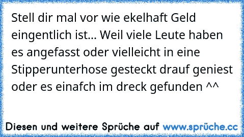 Stell dir mal vor wie ekelhaft Geld eingentlich ist... Weil viele Leute haben es angefasst oder vielleicht in eine Stipperunterhose gesteckt drauf geniest oder es einafch im dreck gefunden ^^