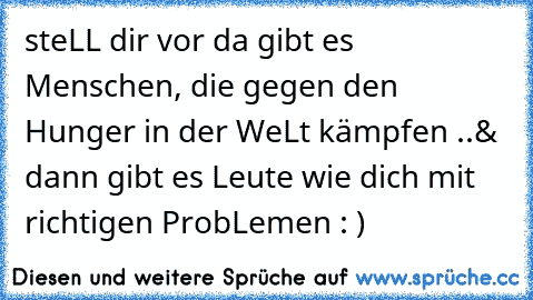 steLL dir vor da gibt es Menschen, die gegen den Hunger in der WeLt kämpfen ..
& dann gibt es Leute wie dich mit richtigen ProbLemen : )