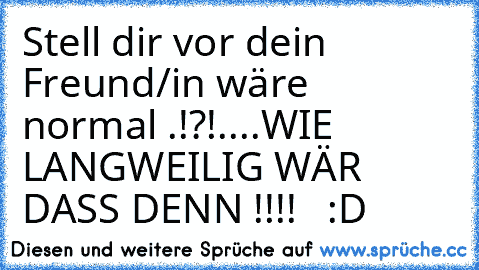 Stell dir vor dein Freund/in wäre  normal .!?!....WIE LANGWEILIG WÄR DASS DENN !!!! ♥ ♥ :D