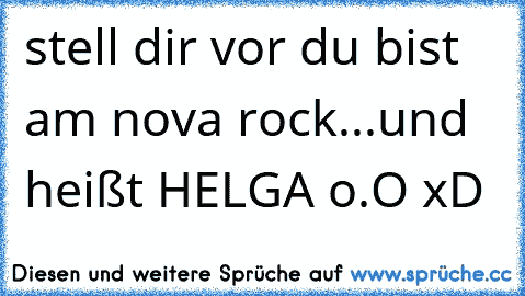 stell dir vor du bist am nova rock...und heißt HELGA o.O xD