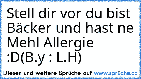 Stell dir vor du bist Bäcker und hast ne Mehl Allergie :D
(B.y : L.H)