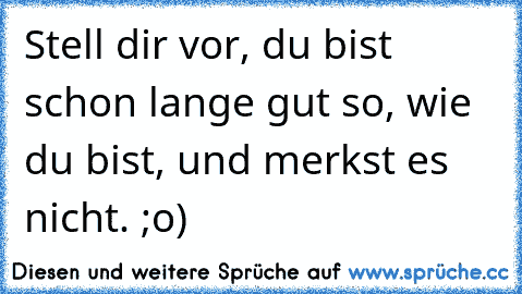 Stell dir vor, du bist schon lange gut so, wie du bist, und merkst es nicht. ;o)