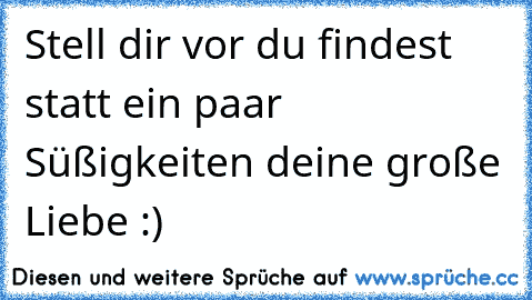 Stell dir vor du findest statt ein paar Süßigkeiten deine große Liebe :)