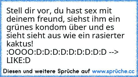 Stell dir vor, du hast sex mit deinem freund, siehst ihm ein grünes kondom über und es sieht sieht aus wie ein rasierter kaktus! :OOOO
:D:D:D:D:D:D:D:D:D --> LIKE:D 