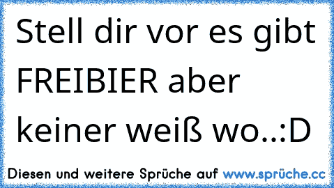 Stell dir vor es gibt FREIBIER aber keiner weiß wo..:D