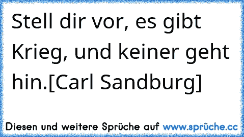 Stell dir vor, es gibt Krieg, und keiner geht hin.
[Carl Sandburg]