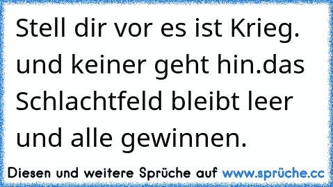 Stell dir vor es ist Krieg. und keiner geht hin.
das Schlachtfeld bleibt leer und alle gewinnen.