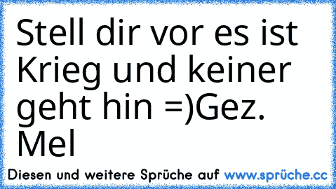 Stell dir vor es ist Krieg und keiner geht hin =)
Gez. Mel