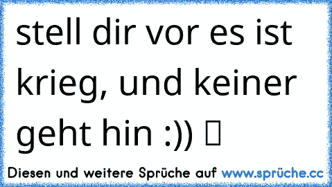 stell dir vor es ist krieg, und keiner geht hin :)) ツ ♥