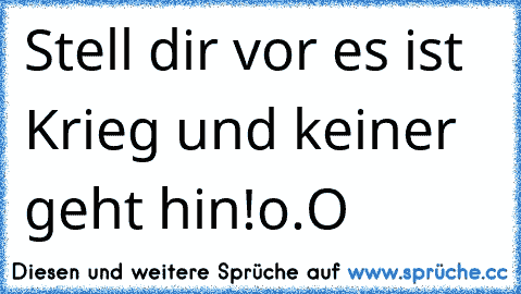 Stell dir vor es ist Krieg und keiner geht hin!
o.O