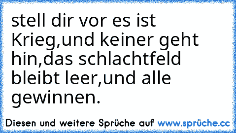 stell dir vor es ist Krieg,und keiner geht hin,das schlachtfeld bleibt leer,und alle gewinnen.