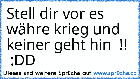 Stell dir vor es währe krieg und keiner geht hin  !!   :DD