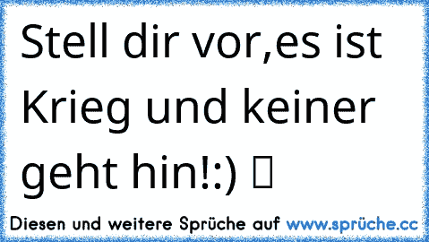 Stell dir vor,es ist Krieg und keiner geht hin!:) ツ