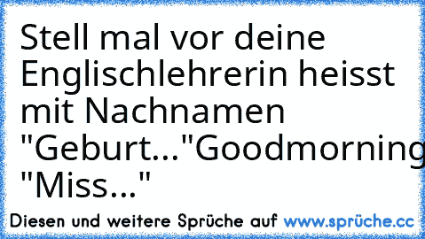 Stell mal vor deine Englischlehrerin heisst mit Nachnamen "Geburt..."
Goodmorning "Miss..."