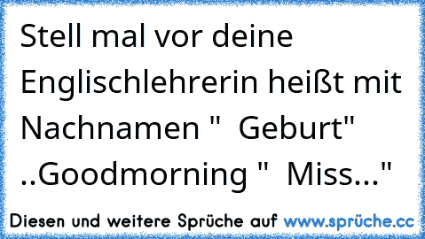 Stell mal vor deine Englischlehrerin heißt mit Nachnamen "  Geburt"  ..
Goodmorning "  Miss..."