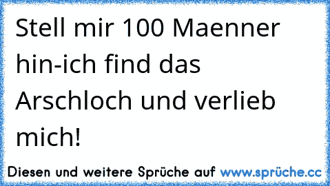 Stell mir 100 Maenner hin
-ich find das Arschloch und verlieb mich!