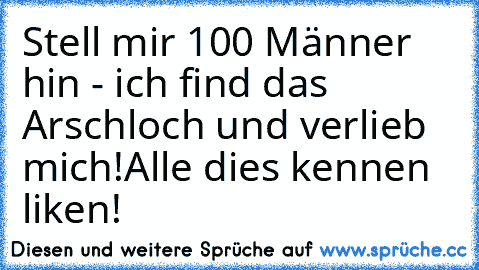 Stell mir 100 Männer hin - ich find das Arschloch und verlieb mich!
Alle dies kennen liken!