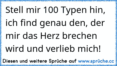 Stell mir 100 Typen hin, ich find genau den, der mir das Herz brechen wird und verlieb mich!