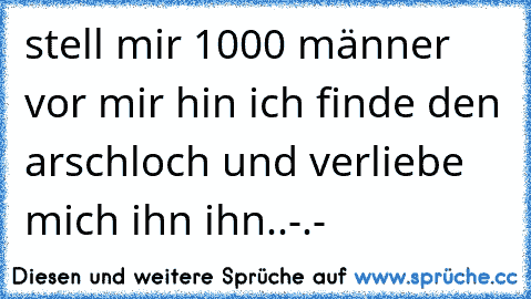 stell mir 1000 männer vor mir hin ich finde den arschloch und verliebe mich ihn ihn..-.-