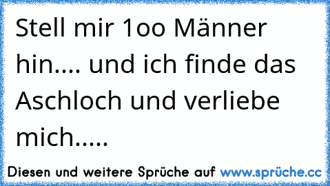 Stell mir 1oo Männer hin.... und ich finde das Aschloch und verliebe mich.....