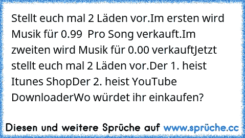 Stellt euch mal 2 Läden vor.
Im ersten wird Musik für 0.99€  Pro Song verkauft.
Im zweiten wird Musik für 0.00€ verkauft
Jetzt stellt euch mal 2 Läden vor.
Der 1. heist Itunes Shop
Der 2. heist YouTube Downloader
Wo würdet ihr einkaufen?