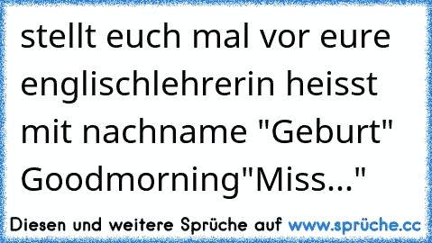 stellt euch mal vor eure englischlehrerin heisst mit nachname "Geburt" Goodmorning"Miss..."