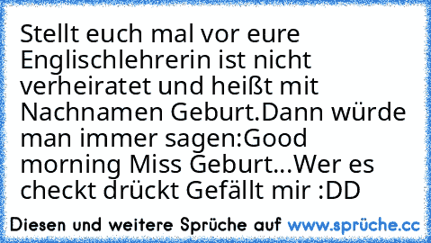 Stellt euch mal vor eure Englischlehrerin ist nicht verheiratet und heißt mit Nachnamen Geburt.
Dann würde man immer sagen:
Good morning Miss Geburt...
Wer es checkt drückt Gefällt mir :DD