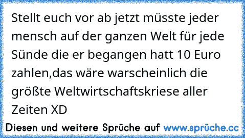 Stellt euch vor ab jetzt müsste jeder mensch auf der ganzen Welt für jede Sünde die er begangen hatt 10 Euro zahlen,
das wäre warscheinlich die größte Weltwirtschaftskriese aller Zeiten XD