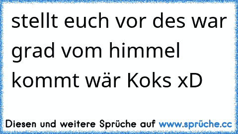 stellt euch vor des war grad vom himmel kommt wär Koks xD