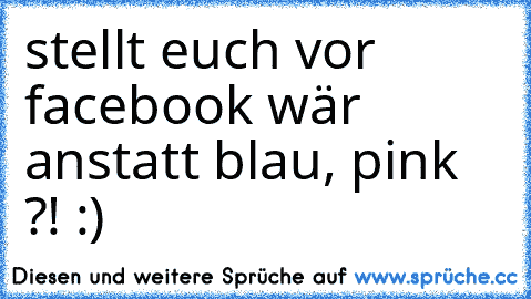 stellt euch vor facebook wär anstatt blau, pink ?! :)