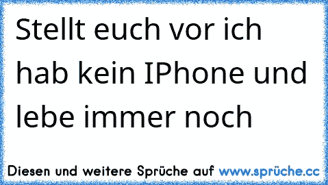 Stellt euch vor ich hab kein IPhone und lebe immer noch 