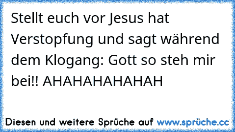 Stellt euch vor Jesus hat Verstopfung und sagt während dem Klogang: Gott so steh mir bei!! AHAHAHAHAHAH