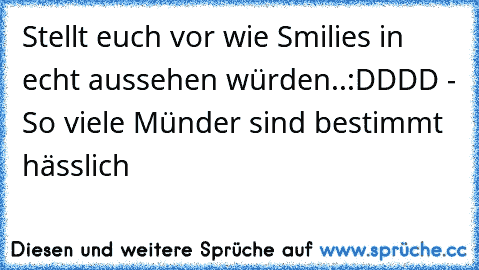 Stellt euch vor wie Smilies in echt aussehen würden..
:DDDD - So viele Münder sind bestimmt hässlich