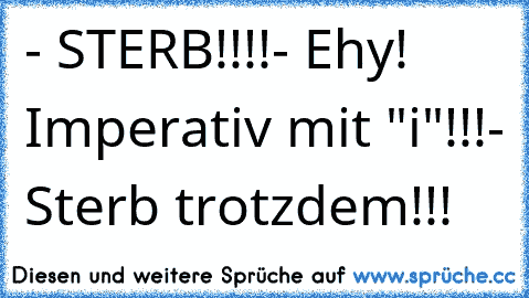 - STERB!!!!
- Ehy! Imperativ mit "i"!!!
- Sterb trotzdem!!!