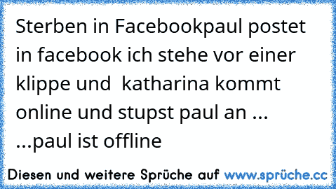 Sterben in Facebook
paul postet in facebook ich stehe vor einer klippe und  katharina kommt online und stupst paul an ... ...paul ist offline