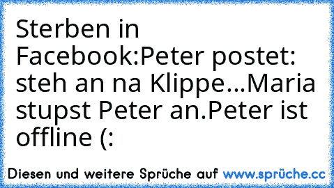 Sterben in Facebook:
Peter postet: steh an na Klippe...
Maria stupst Peter an.
Peter ist offline (: