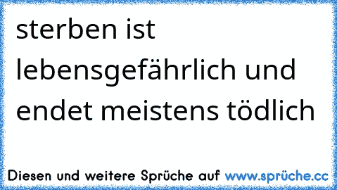 sterben ist lebensgefährlich und endet meistens tödlich