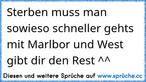 Sterben muss man sowieso schneller gehts mit Marlbor und West gibt dir den Rest ^^