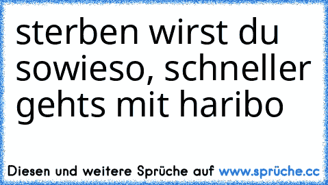 sterben wirst du sowieso, schneller gehts mit haribo